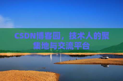 CSDN博客园，技术人的聚集地与交流平台